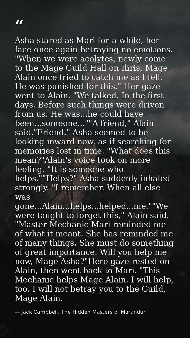 Asha stared as Mari for a while, her face once again betraying no emotions. "When we were acolytes, newly come to the Ma — Jack Campbell, The Hidden Masters of Marandur