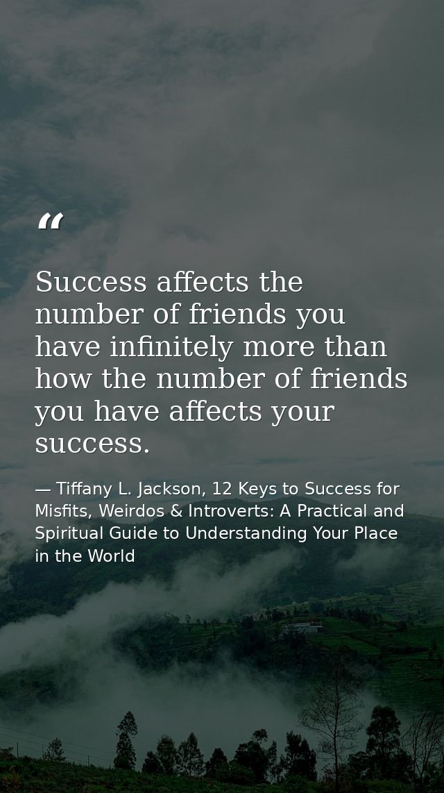 Success affects the number of friends you have infinitely more than how the number of friends you have affects your succ — Tiffany L. Jackson, 12 Keys to Success for Misfits, Weirdos & Introverts: A Practical and Spiritual Guide to Understanding Your Place in the World