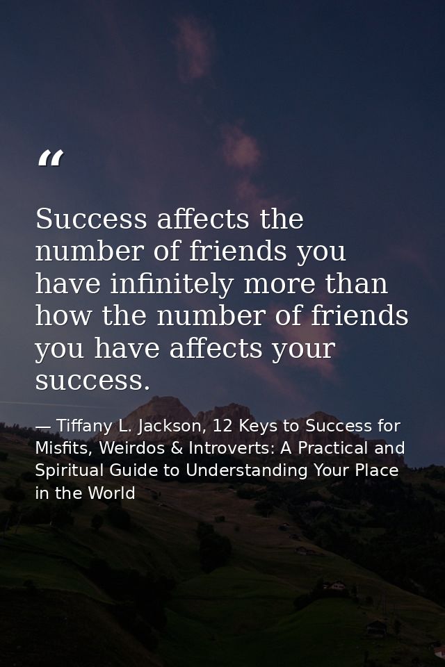Success affects the number of friends you have infinitely more than how the number of friends you have affects your succ — Tiffany L. Jackson, 12 Keys to Success for Misfits, Weirdos & Introverts: A Practical and Spiritual Guide to Understanding Your Place in the World