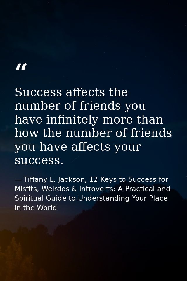 Success affects the number of friends you have infinitely more than how the number of friends you have affects your succ — Tiffany L. Jackson, 12 Keys to Success for Misfits, Weirdos & Introverts: A Practical and Spiritual Guide to Understanding Your Place in the World