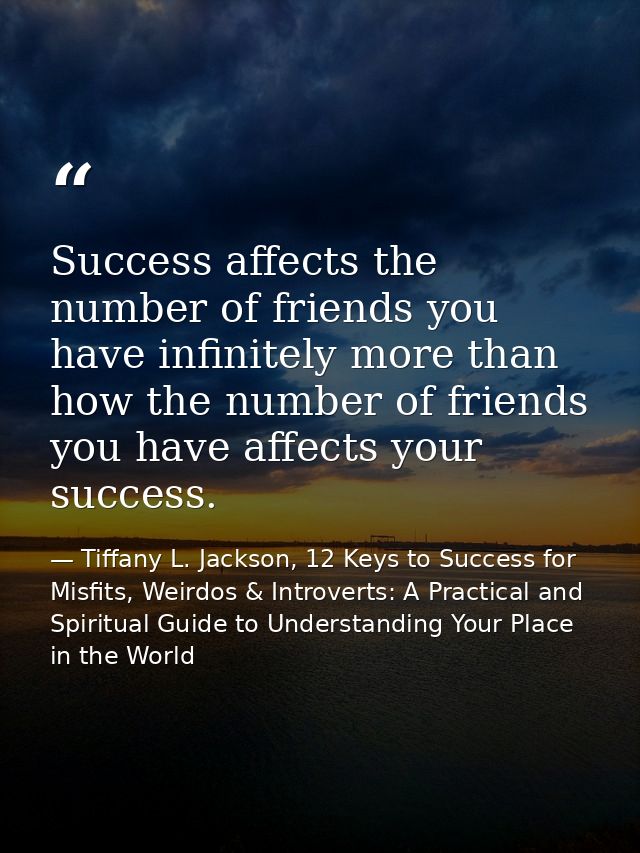 Success affects the number of friends you have infinitely more than how the number of friends you have affects your succ — Tiffany L. Jackson, 12 Keys to Success for Misfits, Weirdos & Introverts: A Practical and Spiritual Guide to Understanding Your Place in the World