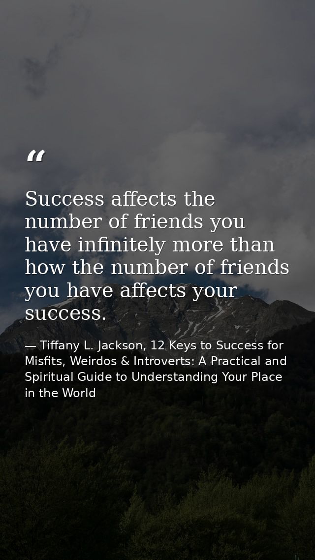 Success affects the number of friends you have infinitely more than how the number of friends you have affects your succ — Tiffany L. Jackson, 12 Keys to Success for Misfits, Weirdos & Introverts: A Practical and Spiritual Guide to Understanding Your Place in the World