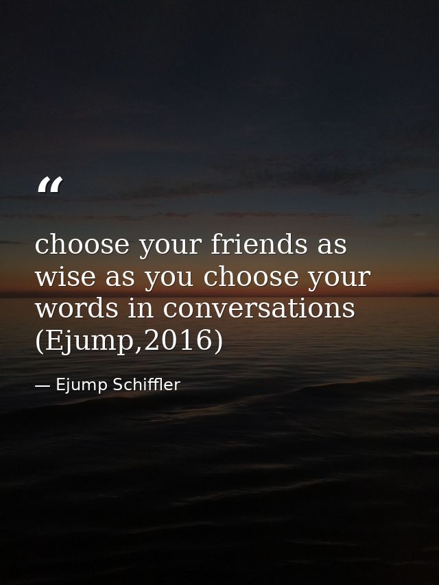 choose your friends as wise as you choose your words in conversations (Ejump,2016) — Ejump Schiffler