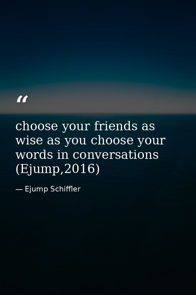 choose your friends as wise as you choose your words in conversations (Ejump,2016) — Ejump Schiffler