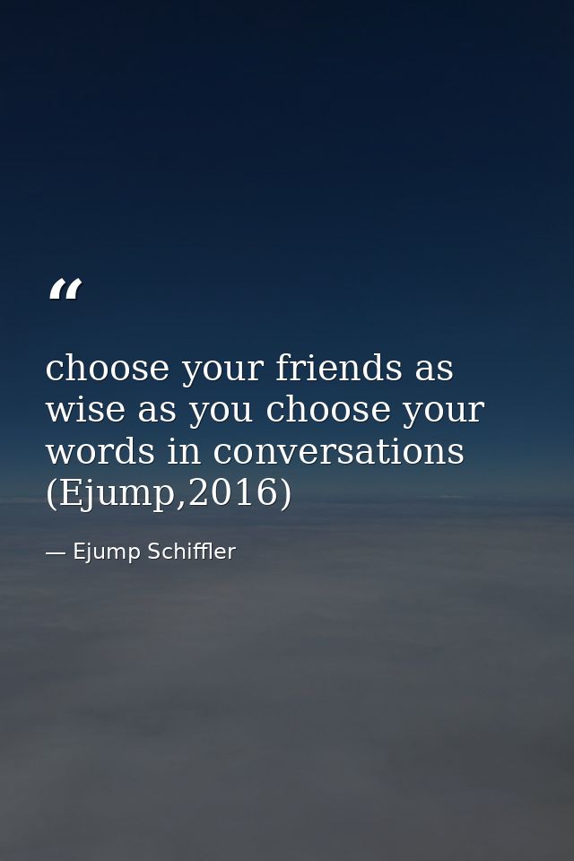 choose your friends as wise as you choose your words in conversations (Ejump,2016) — Ejump Schiffler