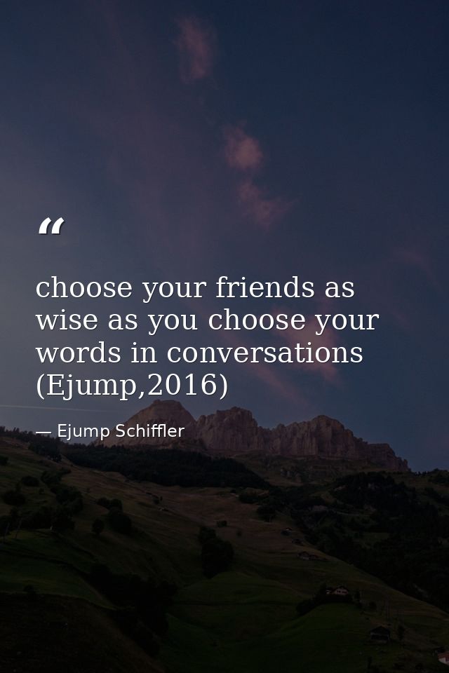 choose your friends as wise as you choose your words in conversations (Ejump,2016) — Ejump Schiffler