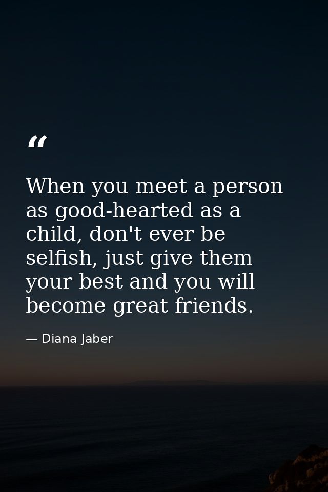 When you meet a person as good-hearted as a child, don't ever be selfish, just give them your best and you will become g — Diana Jaber