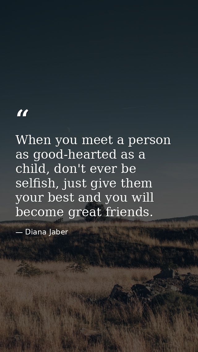 When you meet a person as good-hearted as a child, don't ever be selfish, just give them your best and you will become g — Diana Jaber