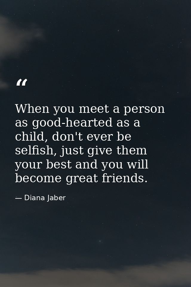 When you meet a person as good-hearted as a child, don't ever be selfish, just give them your best and you will become g — Diana Jaber