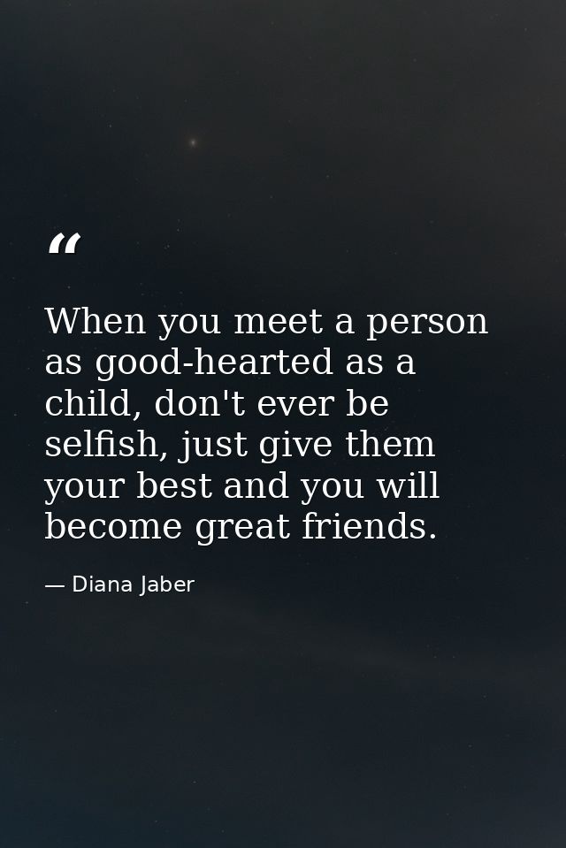 When you meet a person as good-hearted as a child, don't ever be selfish, just give them your best and you will become g — Diana Jaber