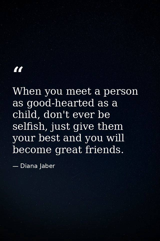 When you meet a person as good-hearted as a child, don't ever be selfish, just give them your best and you will become g — Diana Jaber