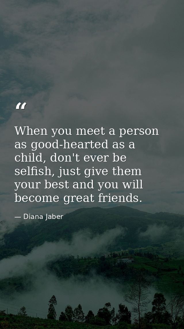 When you meet a person as good-hearted as a child, don't ever be selfish, just give them your best and you will become g — Diana Jaber
