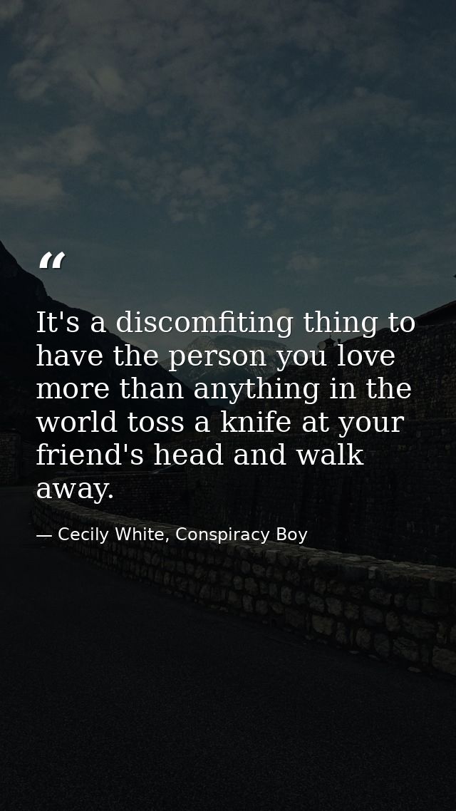 It's a discomfiting thing to have the person you love more than anything in the world toss a knife at your friend's head — Cecily White, Conspiracy Boy