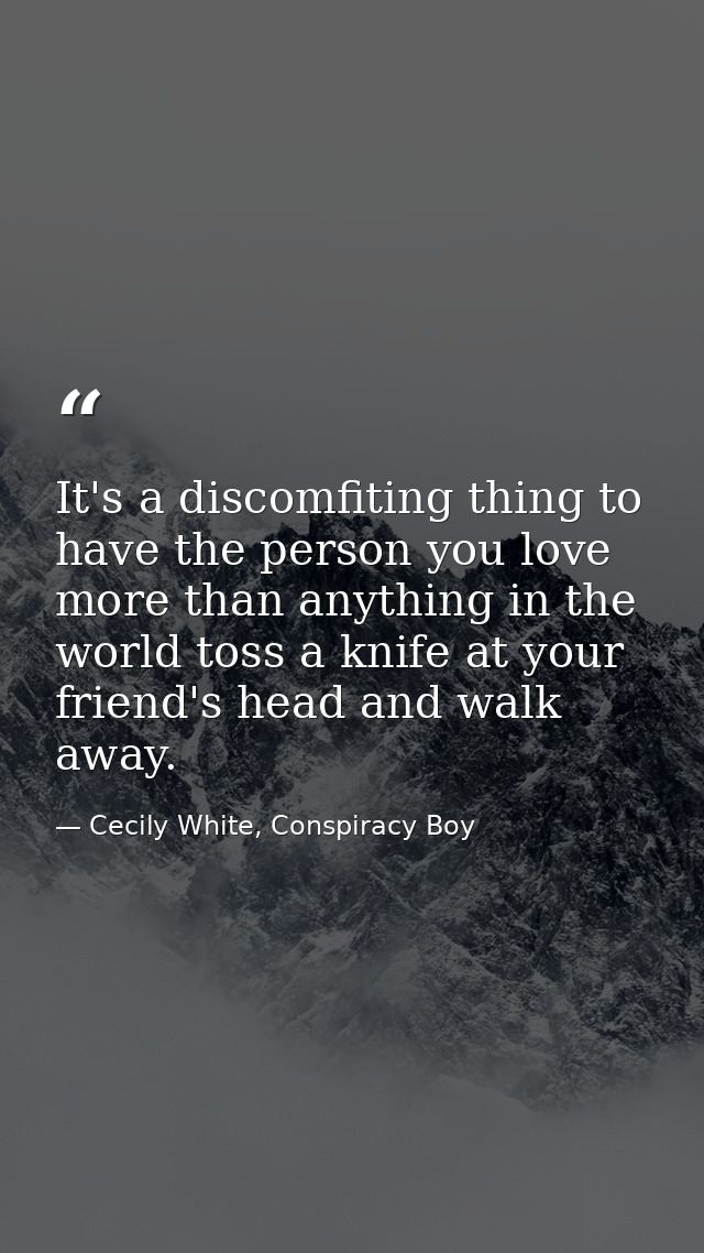 It's a discomfiting thing to have the person you love more than anything in the world toss a knife at your friend's head — Cecily White, Conspiracy Boy