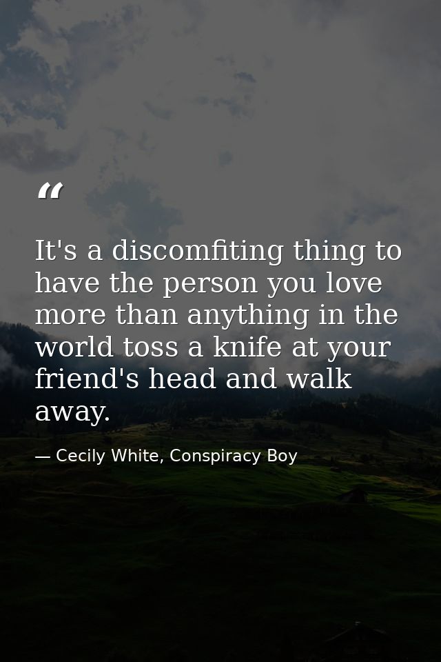 It's a discomfiting thing to have the person you love more than anything in the world toss a knife at your friend's head — Cecily White, Conspiracy Boy