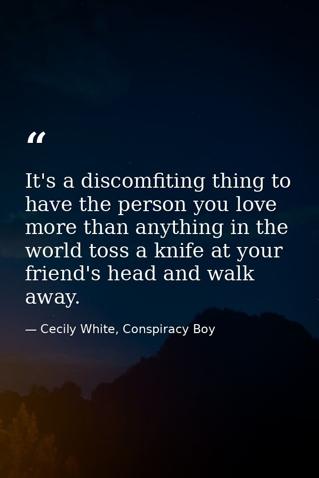 It's a discomfiting thing to have the person you love more than anything in the world toss a knife at your friend's head — Cecily White, Conspiracy Boy