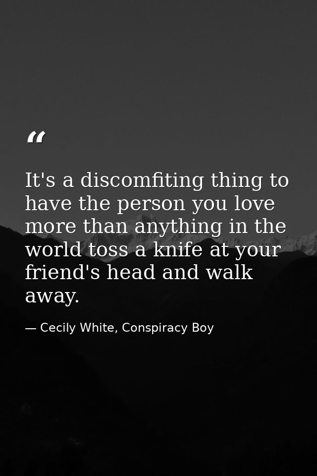 It's a discomfiting thing to have the person you love more than anything in the world toss a knife at your friend's head — Cecily White, Conspiracy Boy