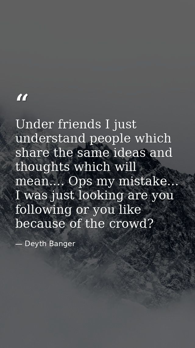 Under friends I just understand people which share the same ideas and thoughts which will mean.... Ops my mistake... I w — Deyth Banger
