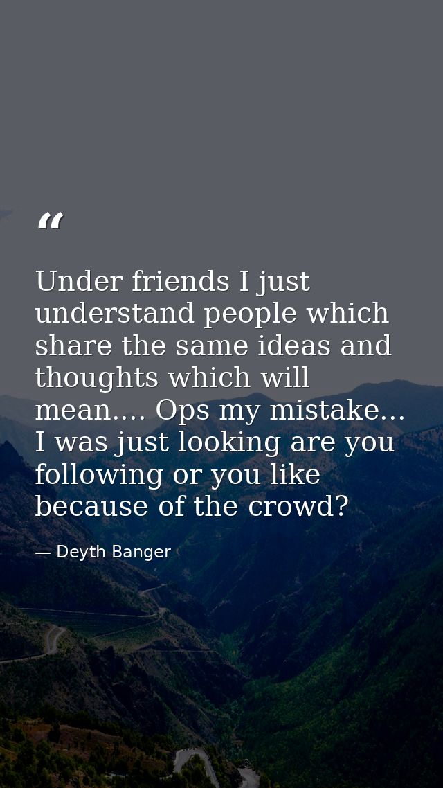 Under friends I just understand people which share the same ideas and thoughts which will mean.... Ops my mistake... I w — Deyth Banger