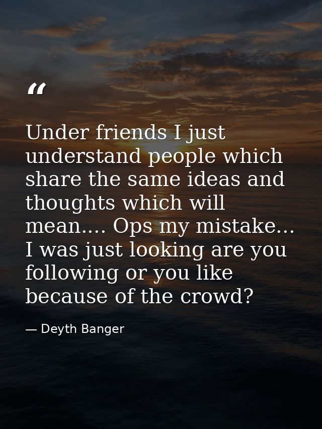 Under friends I just understand people which share the same ideas and thoughts which will mean.... Ops my mistake... I w — Deyth Banger