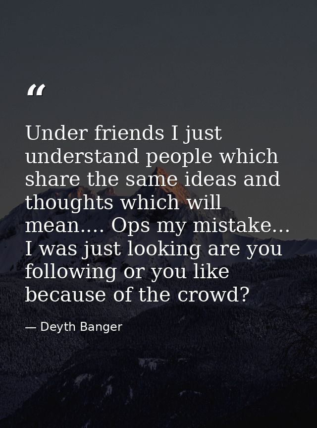 Under friends I just understand people which share the same ideas and thoughts which will mean.... Ops my mistake... I w — Deyth Banger