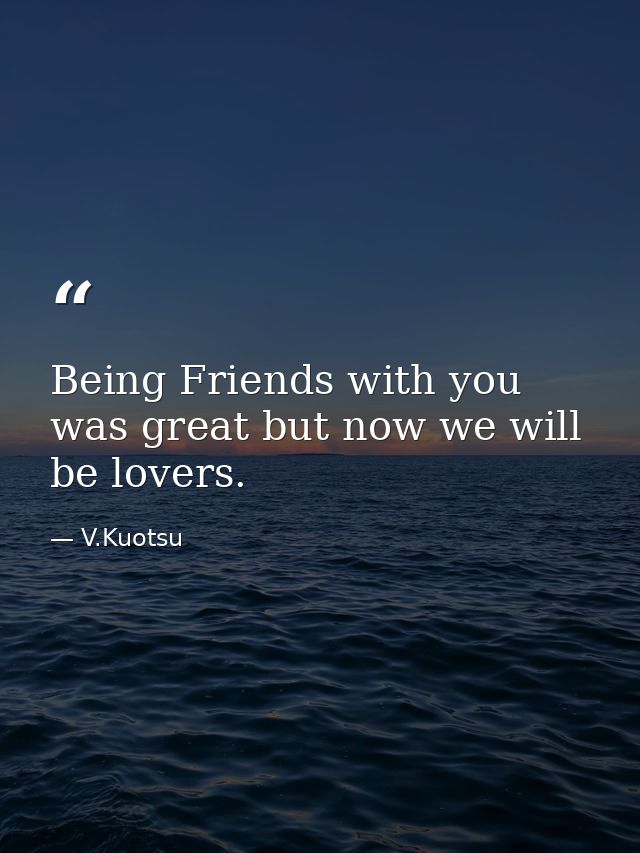 Being Friends with you was great but now we will be lovers. — V.Kuotsu