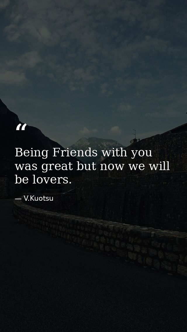 Being Friends with you was great but now we will be lovers. — V.Kuotsu