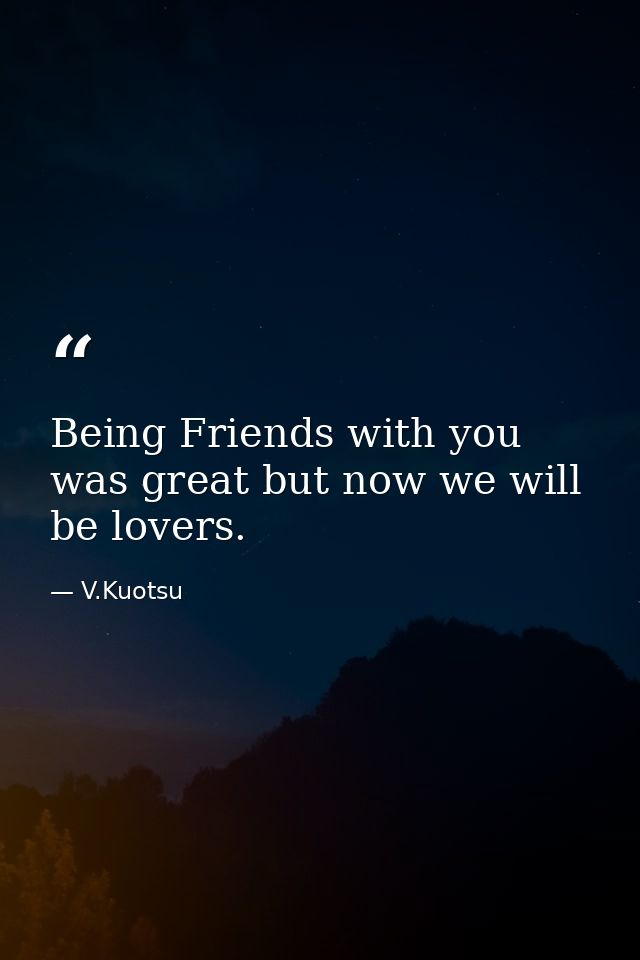 Being Friends with you was great but now we will be lovers. — V.Kuotsu