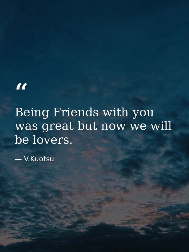 Being Friends with you was great but now we will be lovers. — V.Kuotsu