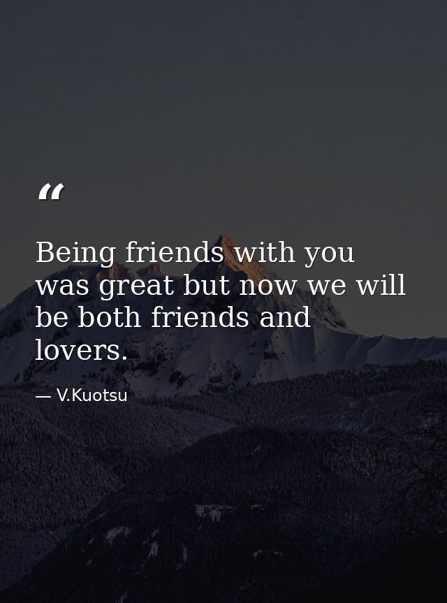 Being friends with you was great but now we will be both friends and lovers. — V.Kuotsu