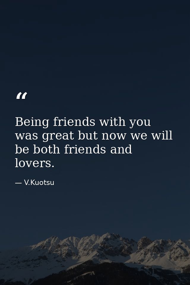 Being friends with you was great but now we will be both friends and lovers. — V.Kuotsu