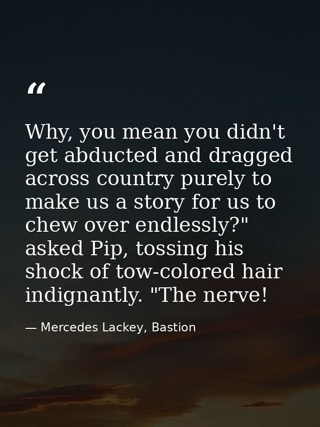 Why, you mean you didn't get abducted and dragged across country purely to make us a story for us to chew over endlessly — Mercedes Lackey, Bastion