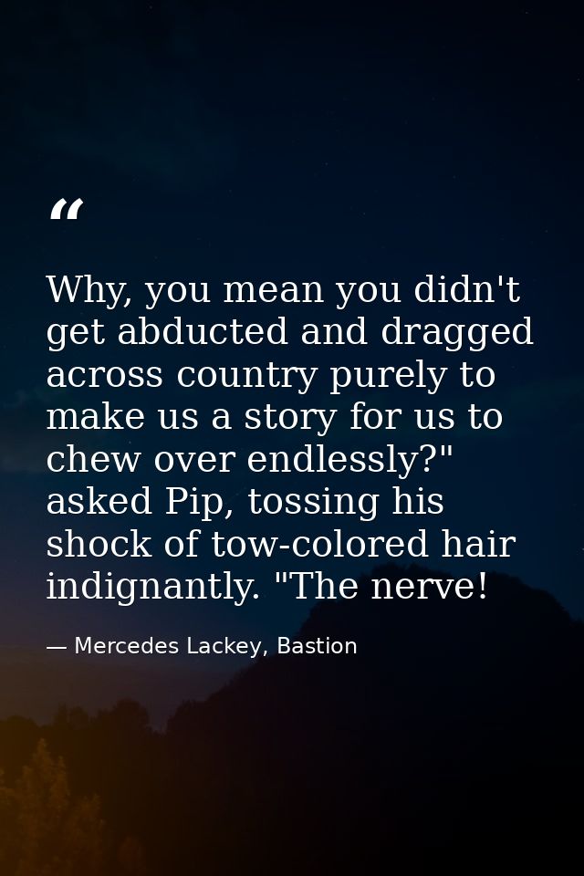 Why, you mean you didn't get abducted and dragged across country purely to make us a story for us to chew over endlessly — Mercedes Lackey, Bastion