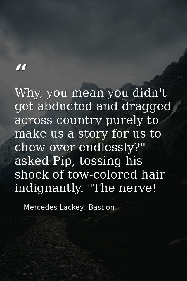 Why, you mean you didn't get abducted and dragged across country purely to make us a story for us to chew over endlessly — Mercedes Lackey, Bastion