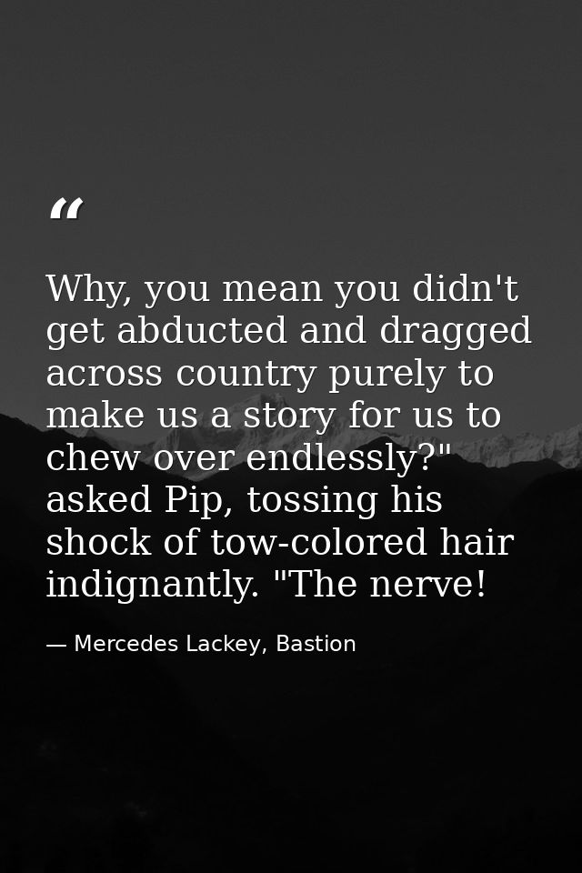 Why, you mean you didn't get abducted and dragged across country purely to make us a story for us to chew over endlessly — Mercedes Lackey, Bastion