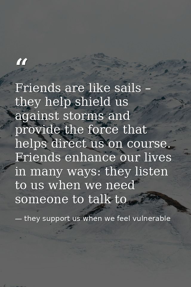 Friends are like sails – they help shield us against storms and provide the force that helps direct us on course. Friend — they support us when we feel vulnerable