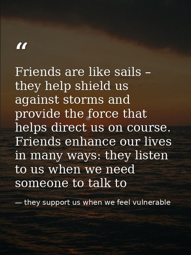 Friends are like sails – they help shield us against storms and provide the force that helps direct us on course. Friend — they support us when we feel vulnerable