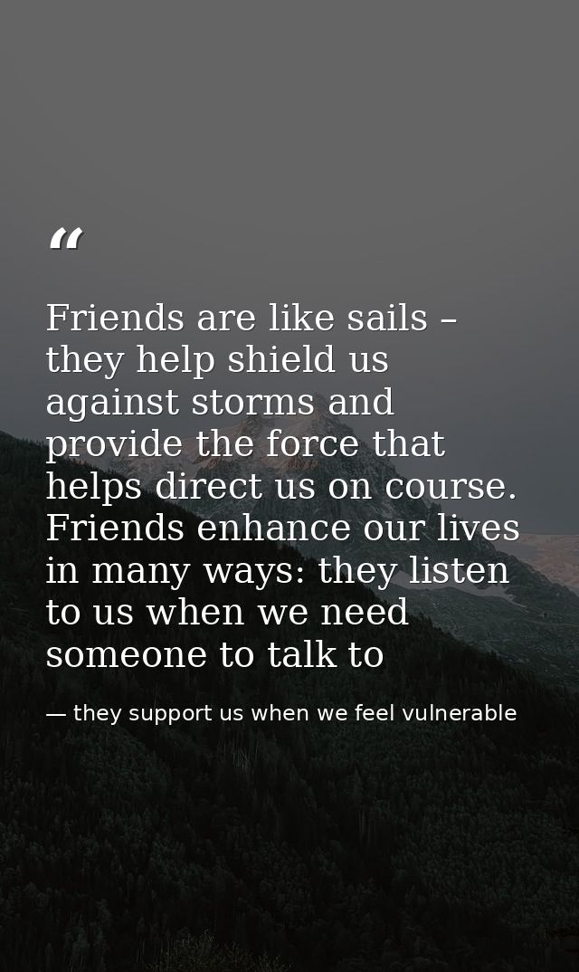 Friends are like sails – they help shield us against storms and provide the force that helps direct us on course. Friend — they support us when we feel vulnerable