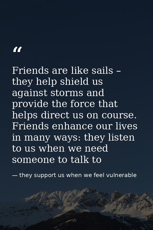 Friends are like sails – they help shield us against storms and provide the force that helps direct us on course. Friend — they support us when we feel vulnerable