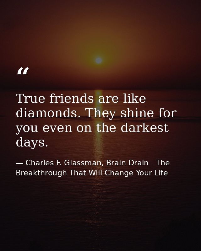 True friends are like diamonds. They shine for you even on the darkest days. — Charles F. Glassman, Brain Drain   The Breakthrough That Will Change Your Life