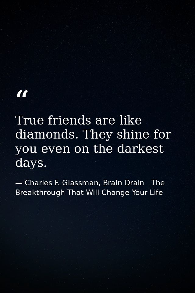True friends are like diamonds. They shine for you even on the darkest days. — Charles F. Glassman, Brain Drain   The Breakthrough That Will Change Your Life