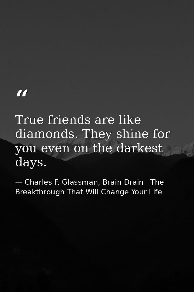 True friends are like diamonds. They shine for you even on the darkest days. — Charles F. Glassman, Brain Drain   The Breakthrough That Will Change Your Life