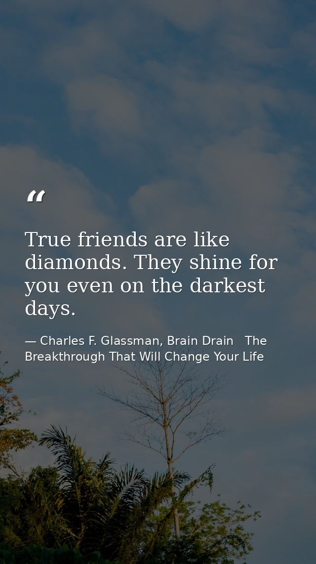 True friends are like diamonds. They shine for you even on the darkest days. — Charles F. Glassman, Brain Drain   The Breakthrough That Will Change Your Life