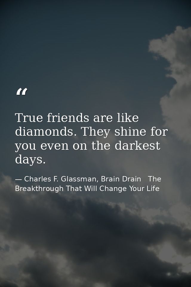 True friends are like diamonds. They shine for you even on the darkest days. — Charles F. Glassman, Brain Drain   The Breakthrough That Will Change Your Life
