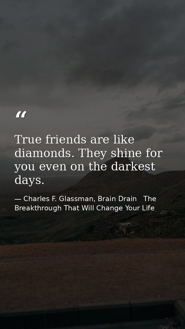 True friends are like diamonds. They shine for you even on the darkest days. — Charles F. Glassman, Brain Drain   The Breakthrough That Will Change Your Life