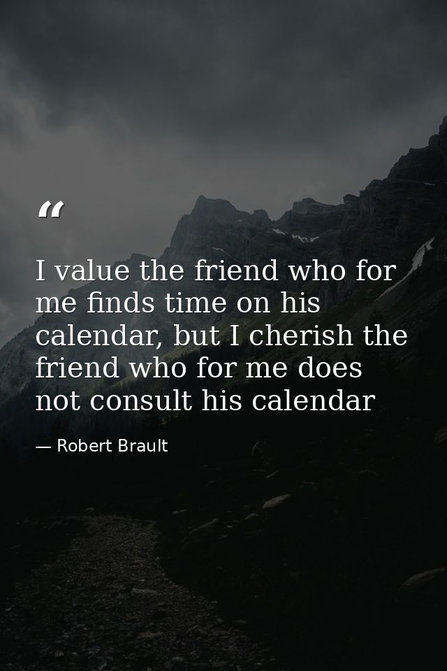 I value the friend who for me finds time on his calendar, but I cherish the friend who for me does not consult his calen — Robert Brault