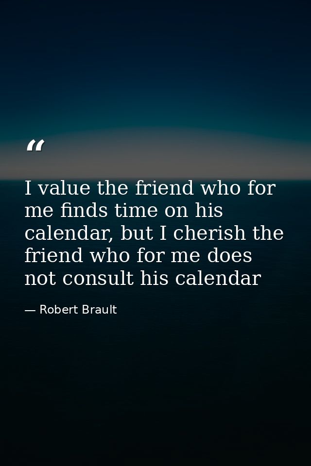 I value the friend who for me finds time on his calendar, but I cherish the friend who for me does not consult his calen — Robert Brault