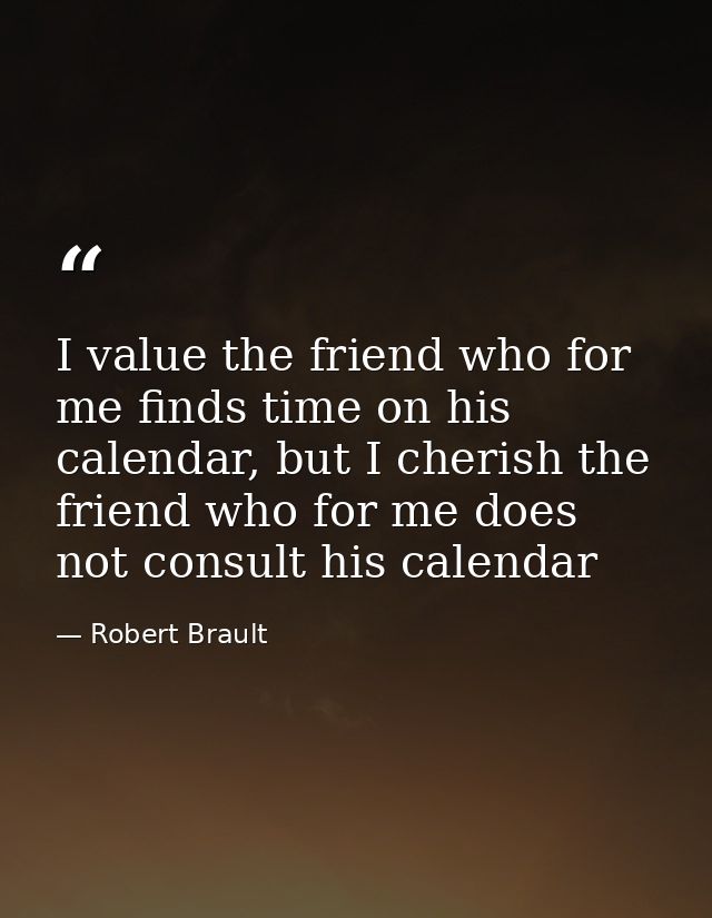 I value the friend who for me finds time on his calendar, but I cherish the friend who for me does not consult his calen — Robert Brault