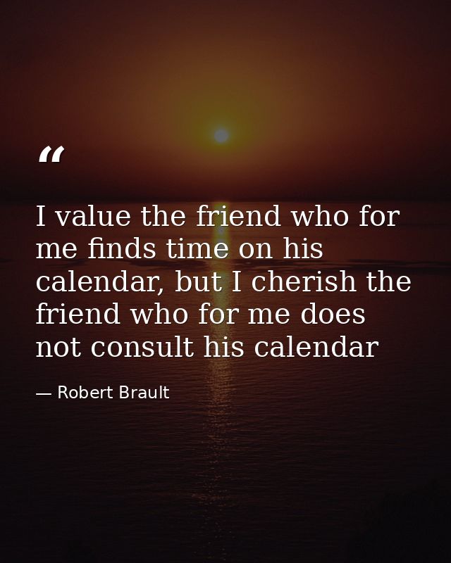 I value the friend who for me finds time on his calendar, but I cherish the friend who for me does not consult his calen — Robert Brault