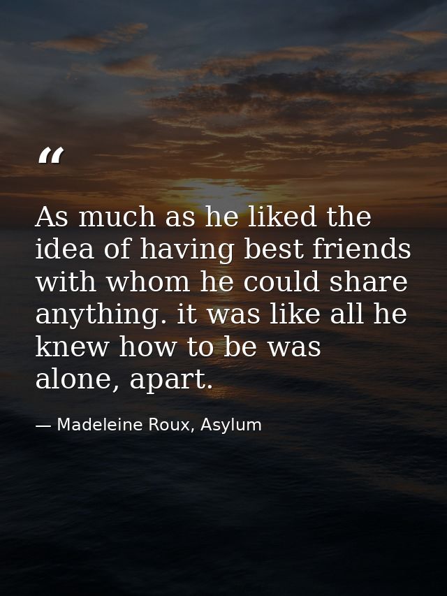 As much as he liked the idea of having best friends with whom he could share anything. it was like all he knew how to be — Madeleine Roux, Asylum